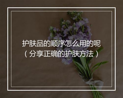 护肤品的顺序怎么用的呢（分享正确的护肤方法）