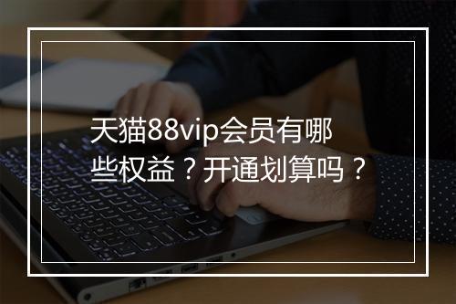 天猫88vip会员有哪些权益？开通划算吗？
