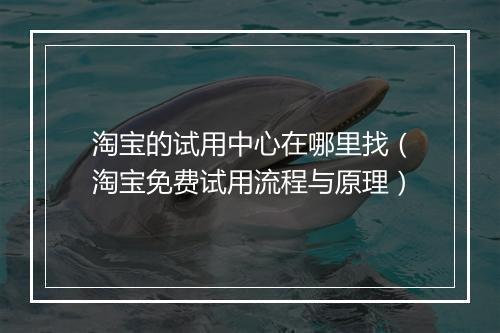 淘宝的试用中心在哪里找（淘宝免费试用流程与原理）
