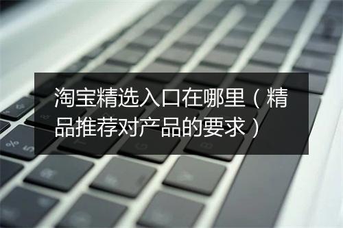 淘宝精选入口在哪里（精品推荐对产品的要求）