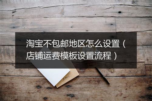 淘宝不包邮地区怎么设置（店铺运费模板设置流程）