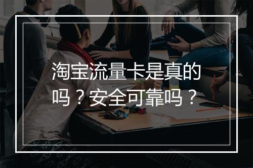 淘宝流量卡是真的吗？安全可靠吗？