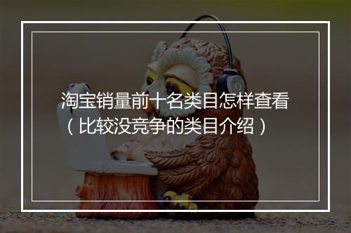 淘宝销量前十名类目怎样查看（比较没竞争的类目介绍）