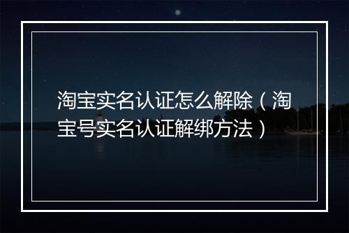 淘宝实名认证怎么解除（淘宝号实名认证解绑方法）