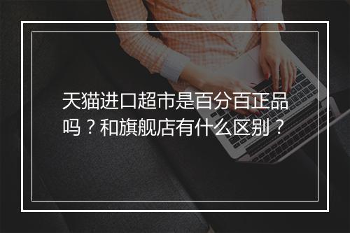 天猫进口超市是百分百正品吗？和旗舰店有什么区别？
