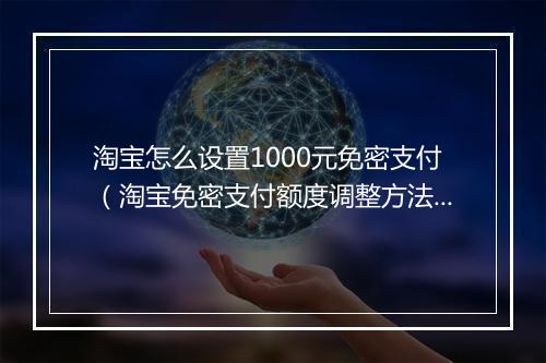 淘宝怎么设置1000元免密支付（淘宝免密支付额度调整方法）
