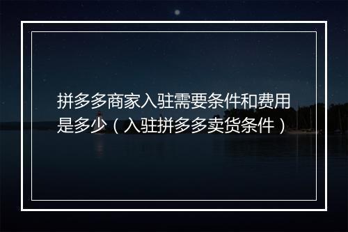 拼多多商家入驻需要条件和费用是多少（入驻拼多多卖货条件）