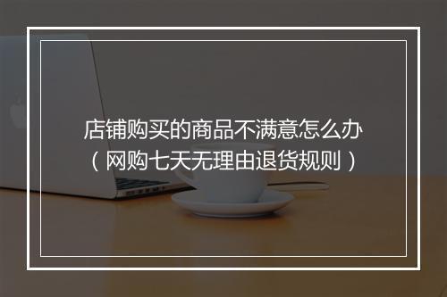 店铺购买的商品不满意怎么办（网购七天无理由退货规则）