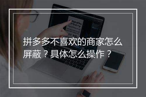 拼多多不喜欢的商家怎么屏蔽？具体怎么操作？
