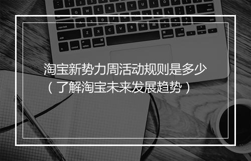 淘宝新势力周活动规则是多少（了解淘宝未来发展趋势）