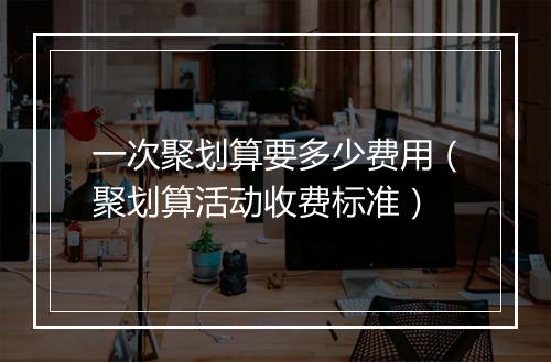 一次聚划算要多少费用（聚划算活动收费标准）