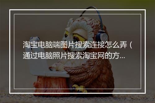淘宝电脑端图片搜索连接怎么弄（通过电脑照片搜索淘宝网的方法）