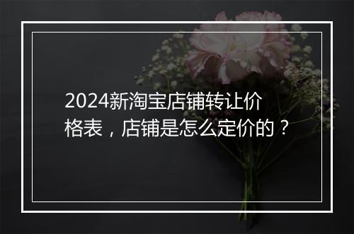 2024新淘宝店铺转让价格表，店铺是怎么定价的？