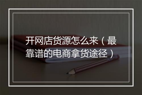 开网店货源怎么来（最靠谱的电商拿货途径）