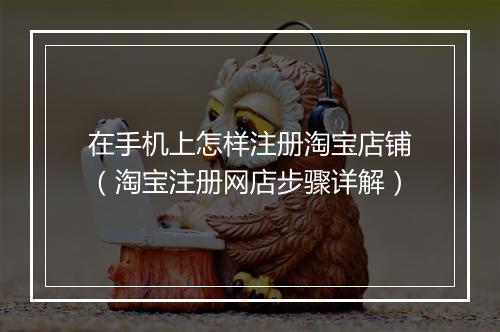 在手机上怎样注册淘宝店铺（淘宝注册网店步骤详解）
