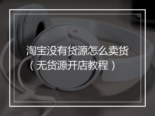 淘宝没有货源怎么卖货（无货源开店教程）