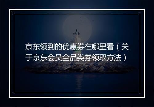 京东领到的优惠券在哪里看（关于京东会员全品类券领取方法）