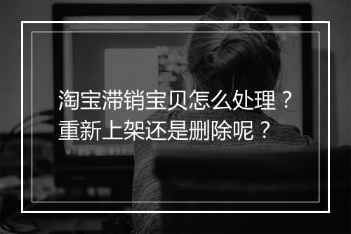 淘宝滞销宝贝怎么处理？重新上架还是删除呢？