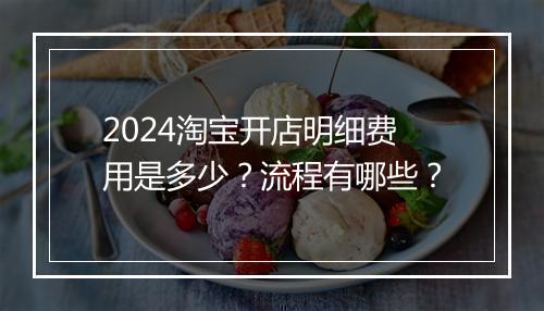 2024淘宝开店明细费用是多少？流程有哪些？