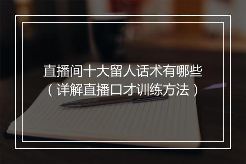 直播间十大留人话术有哪些（详解直播口才训练方法）