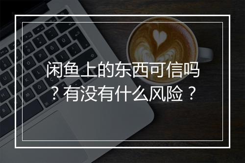 闲鱼上的东西可信吗？有没有什么风险？