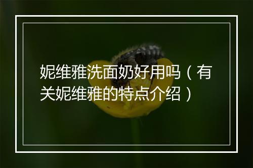 妮维雅洗面奶好用吗（有关妮维雅的特点介绍）