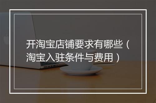开淘宝店铺要求有哪些（淘宝入驻条件与费用）