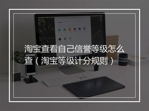 淘宝查看自己信誉等级怎么查（淘宝等级计分规则）