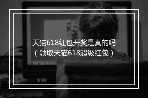 天猫618红包开奖是真的吗（领取天猫618超级红包）