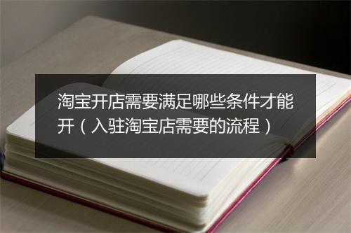 淘宝开店需要满足哪些条件才能开（入驻淘宝店需要的流程）