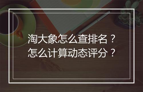 淘大象怎么查排名？怎么计算动态评分？