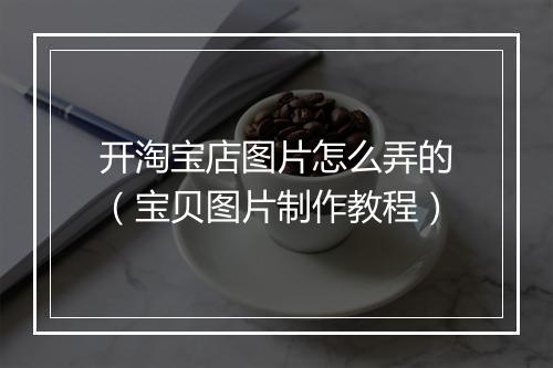 开淘宝店图片怎么弄的（宝贝图片制作教程）