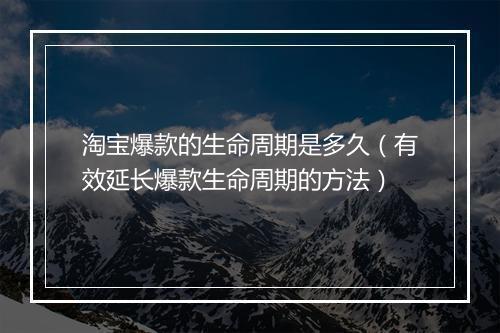 淘宝爆款的生命周期是多久（有效延长爆款生命周期的方法）