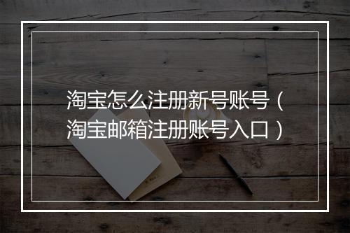 淘宝怎么注册新号账号（淘宝邮箱注册账号入口）