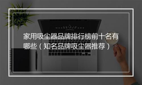 家用吸尘器品牌排行榜前十名有哪些（知名品牌吸尘器推荐）