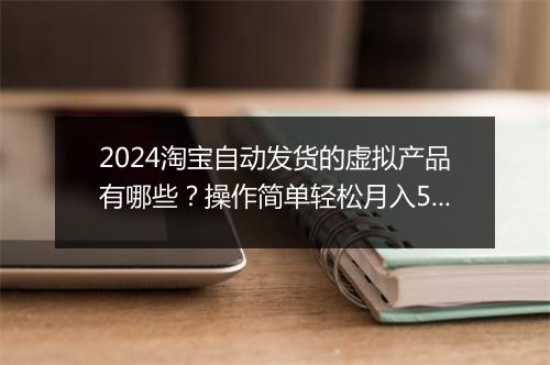 2024淘宝自动发货的虚拟产品有哪些？操作简单轻松月入5位数