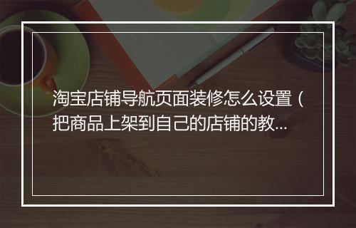 淘宝店铺导航页面装修怎么设置（把商品上架到自己的店铺的教程）