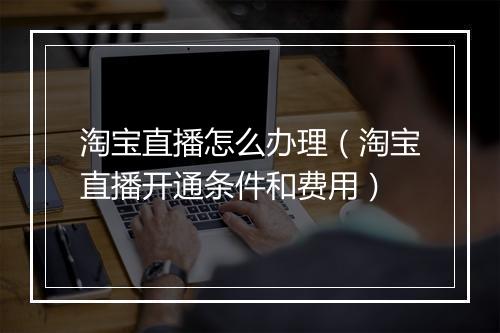 淘宝直播怎么办理（淘宝直播开通条件和费用）