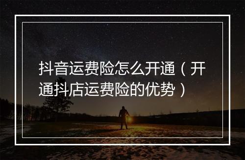 抖音运费险怎么开通（开通抖店运费险的优势）