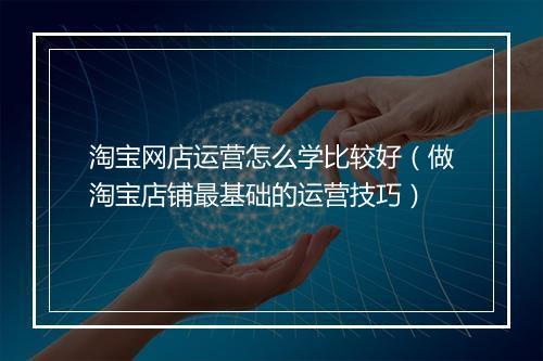 淘宝网店运营怎么学比较好（做淘宝店铺最基础的运营技巧）