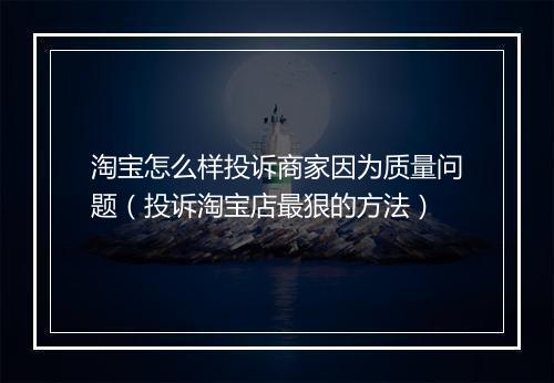 淘宝怎么样投诉商家因为质量问题（投诉淘宝店最狠的方法）
