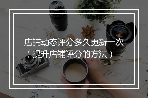 店铺动态评分多久更新一次（提升店铺评分的方法）