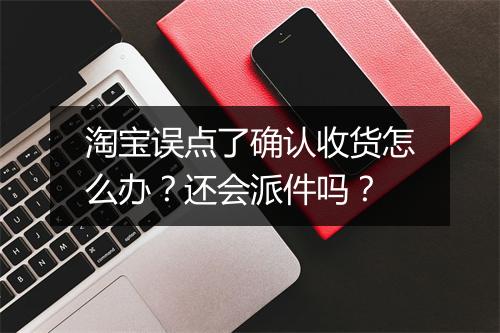 淘宝误点了确认收货怎么办？还会派件吗？