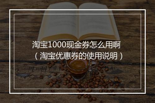 淘宝1000现金券怎么用啊（淘宝优惠券的使用说明）