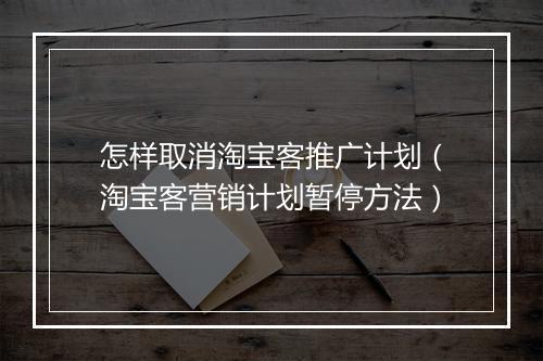 怎样取消淘宝客推广计划（淘宝客营销计划暂停方法）
