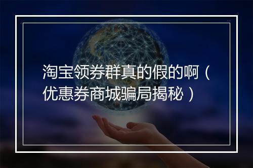 淘宝领券群真的假的啊（优惠券商城骗局揭秘）