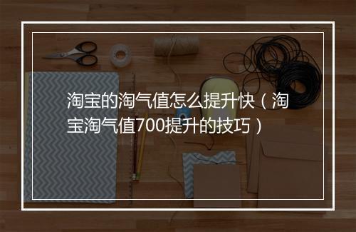 淘宝的淘气值怎么提升快（淘宝淘气值700提升的技巧）