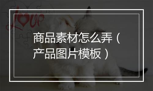 商品素材怎么弄（产品图片模板）