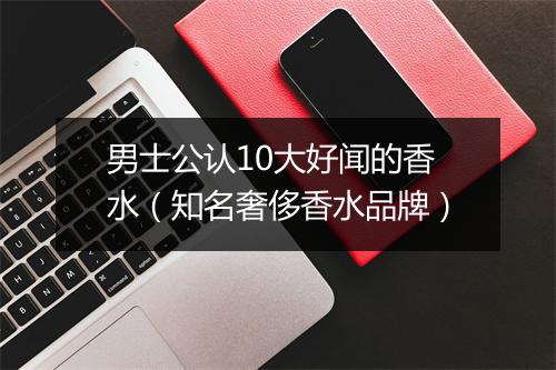男士公认10大好闻的香水（知名奢侈香水品牌）