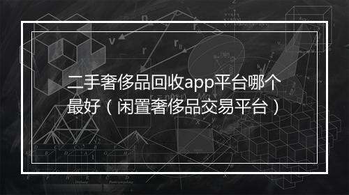 二手奢侈品回收app平台哪个最好（闲置奢侈品交易平台）
